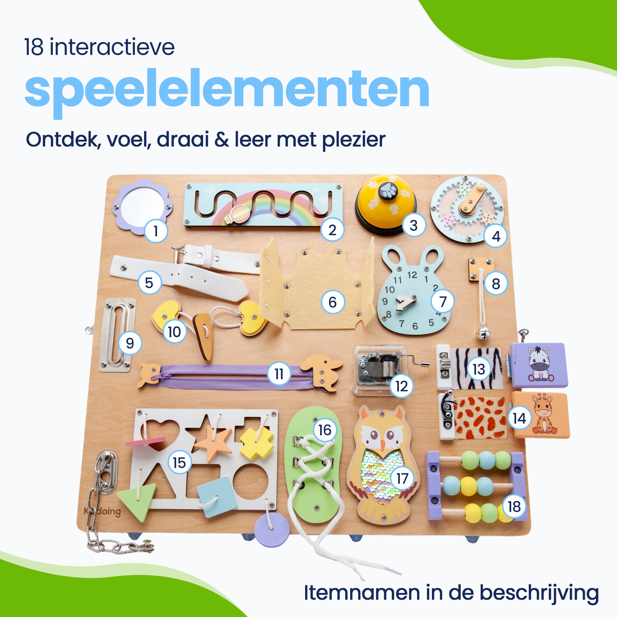 18 interactieve speelelementen

Spiegeltje, doolhof, klok, tandwiel, puzzel, veterschoen, muziekdoosje, krijtbord en meer!

Ontdek, voel, draai & leer met plezier
