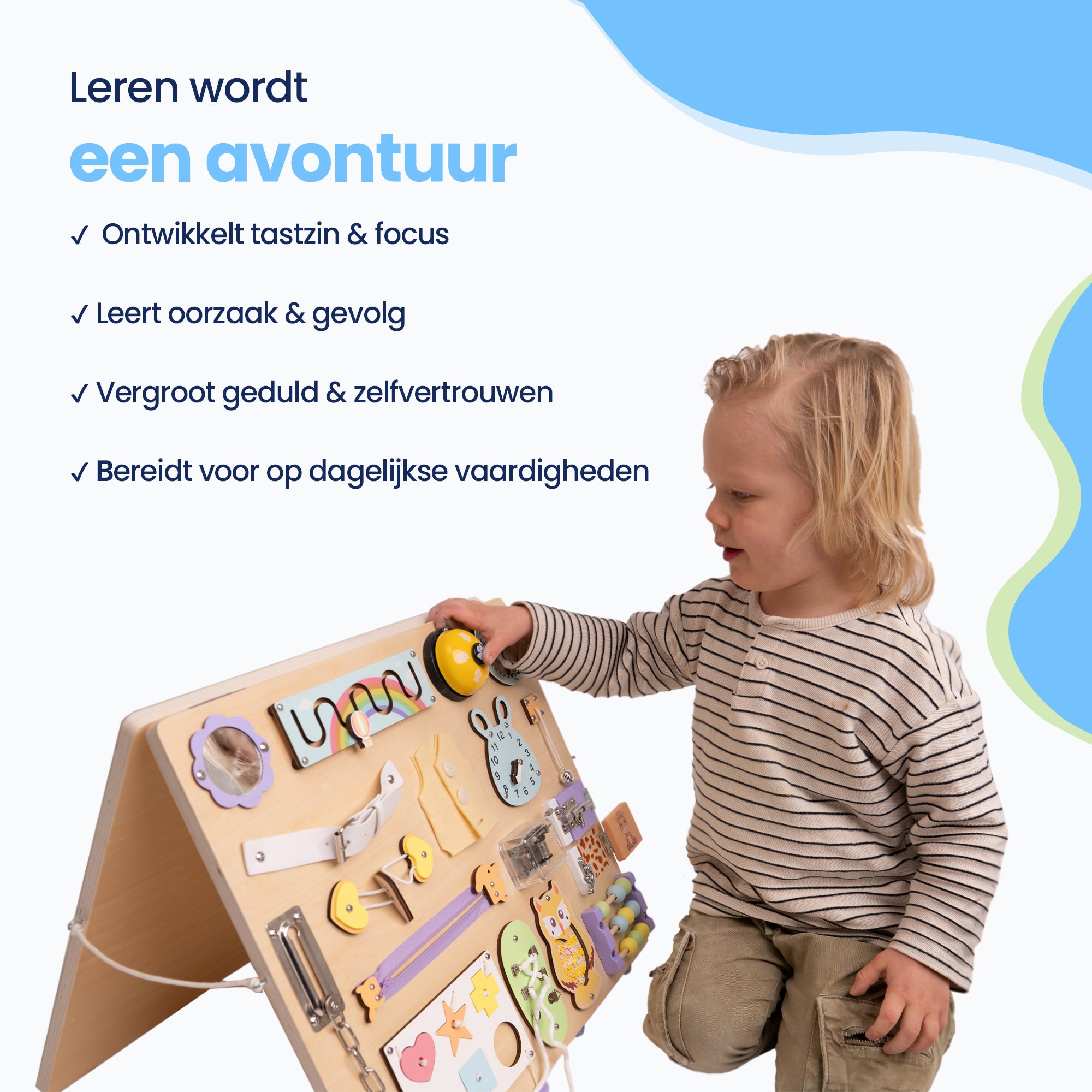 Leren wordt een avontuur

✔ Ontwikkelt tastzin & focus
✔ Leert oorzaak & gevolg
✔ Vergroot geduld & zelfvertrouwen
✔ Bereidt voor op dagelijkse vaardigheden
