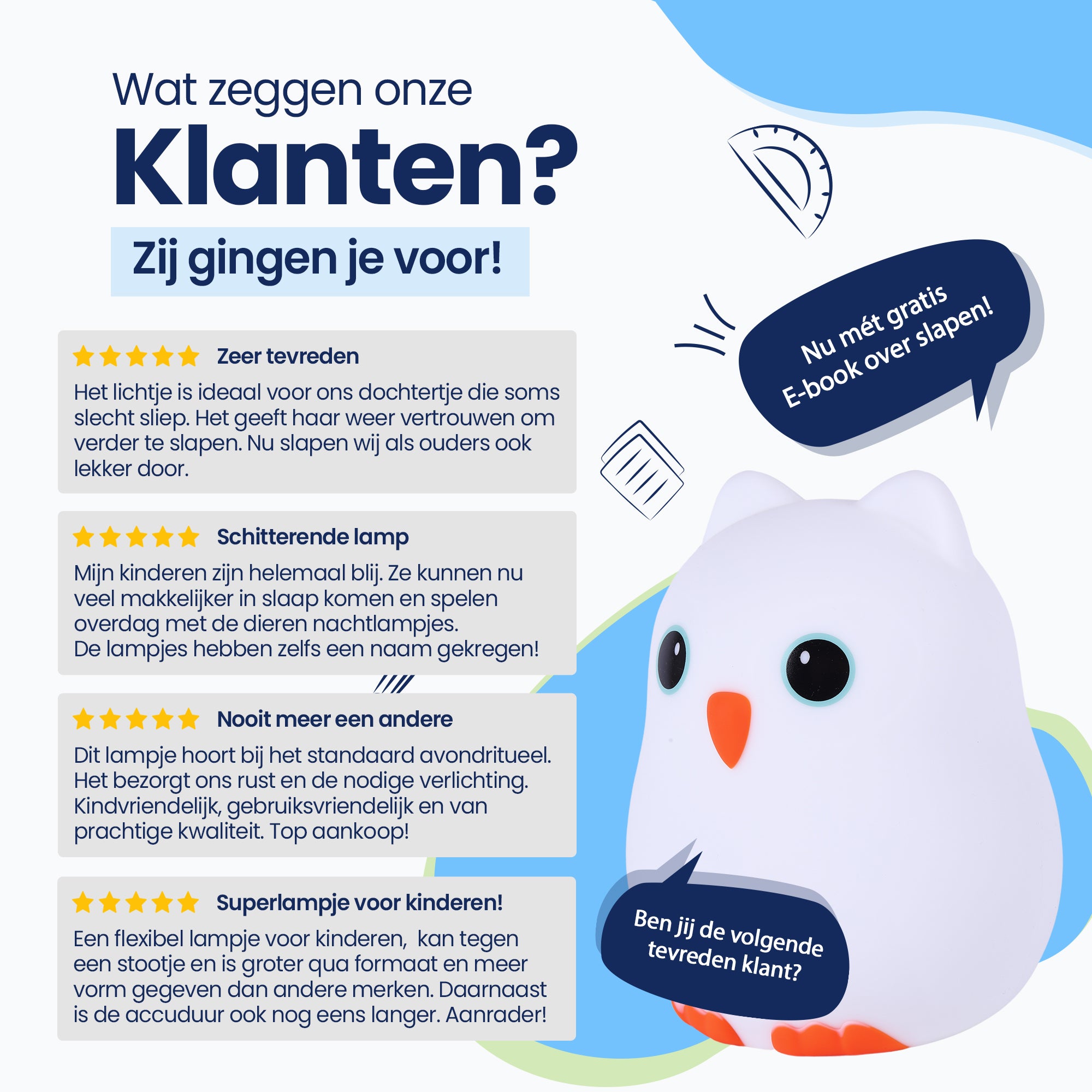 Wat zeggen onze klanten? - Zij gingen je voor! - Zeer tevreden - Schitterende lamp - Nooit meer een andere - Superlampje voor kinderen! - Nu met gratis E-book over slapen! - Ben jij de volgende tevreden klant