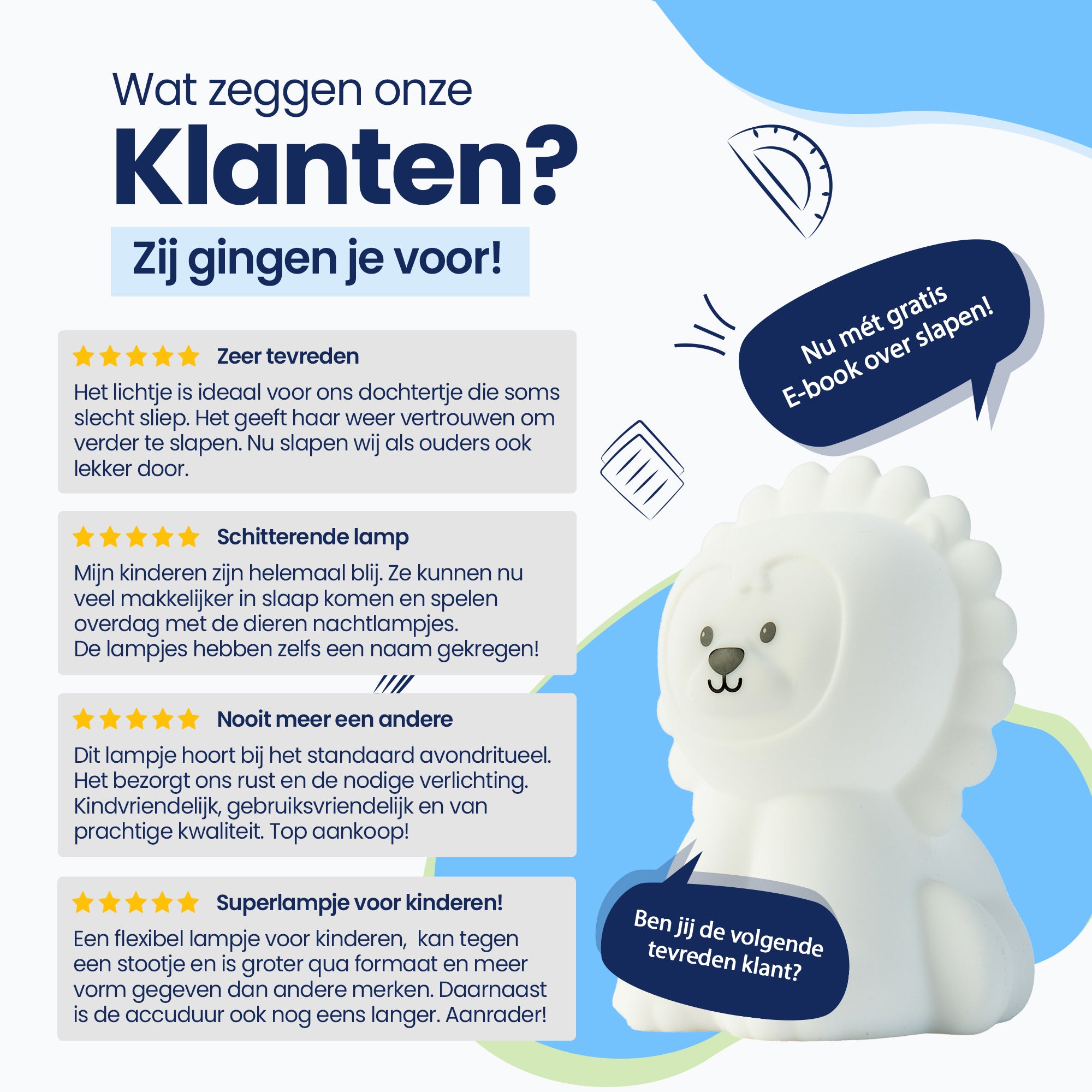 Wat zeggen onze klanten? - Zij gingen je voor! - Zeer tevreden - Schitterende lamp - Nooit meer een andere - Superlampje voor kinderen! - Nu met gratis E-book over slapen! - Ben jij de volgende tevreden klant