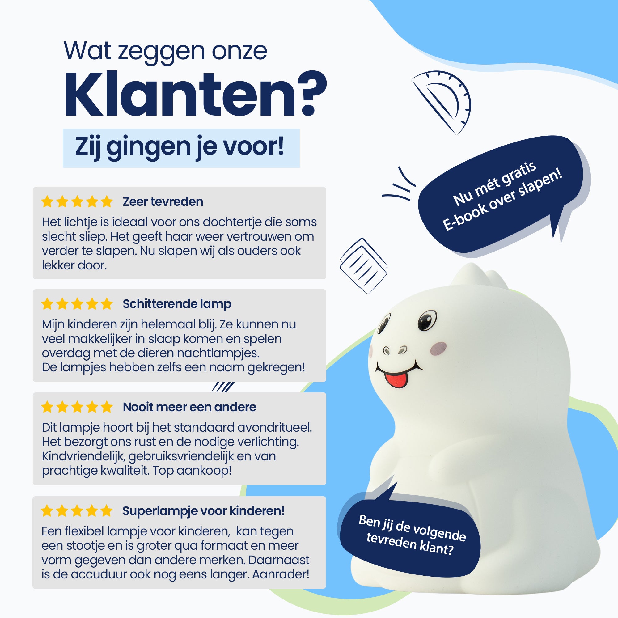 Wat zeggen onze klanten? - Zij gingen je voor! - Zeer tevreden - Schitterende lamp - Nooit meer een andere - Superlampje voor kinderen! - Nu met gratis E-book over slapen! - Ben jij de volgende tevreden klant
