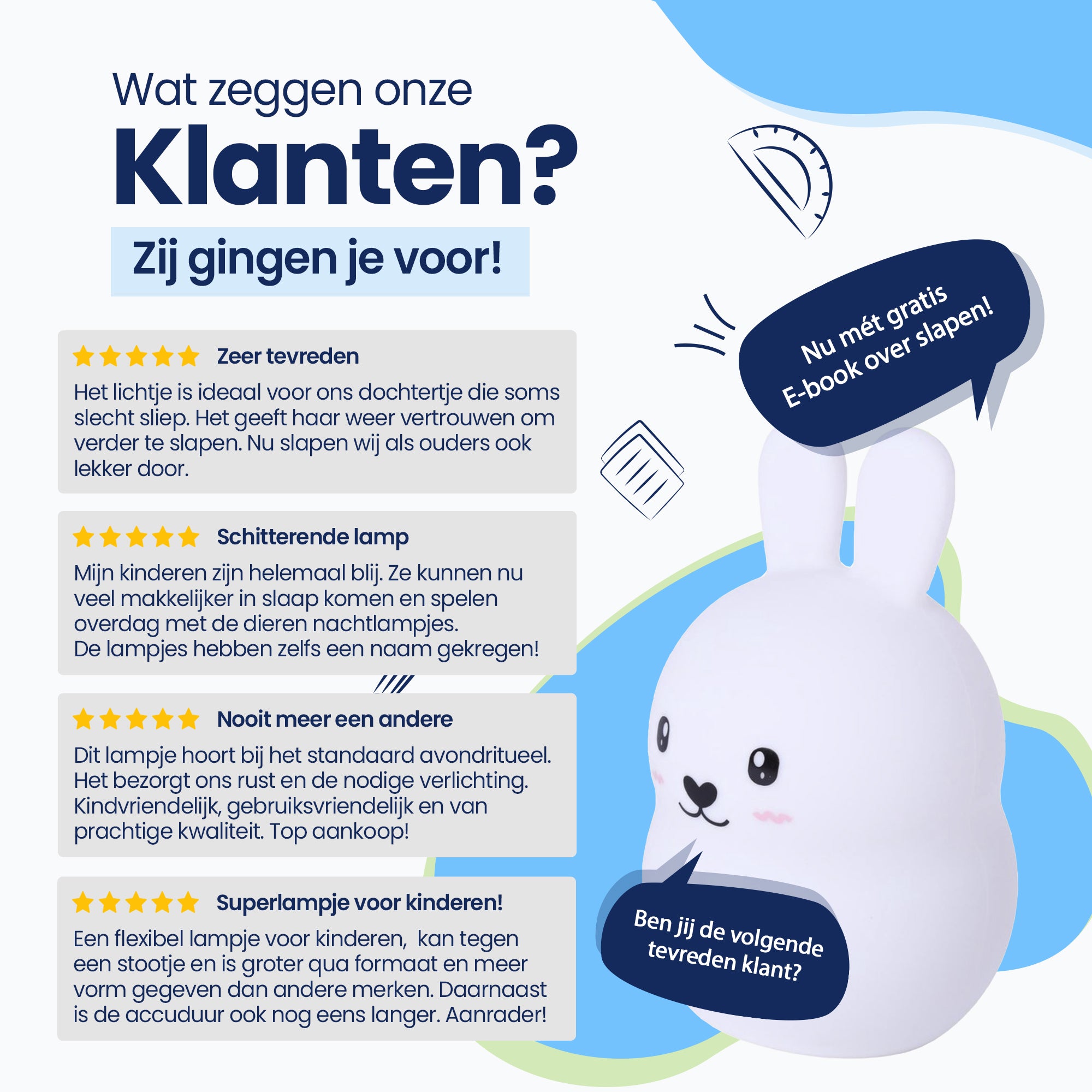 Wat zeggen onze klanten? - Zij gingen je voor! - Zeer tevreden - Schitterende lamp - Nooit meer een andere - Superlampje voor kinderen! - Nu met gratis E-book over slapen! - Ben jij de volgende tevreden klant