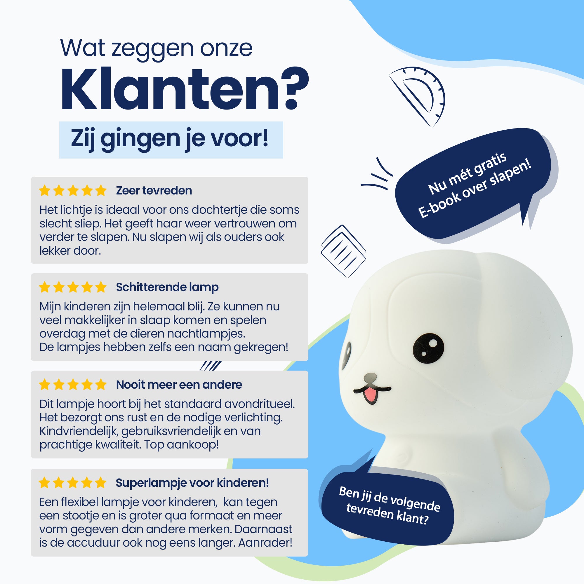 Wat zeggen onze klanten? - Zij gingen je voor! - Zeer tevreden - Schitterende lamp - Nooit meer een andere - Superlampje voor kinderen! - Nu met gratis E-book over slapen! - Ben jij de volgende tevreden klant