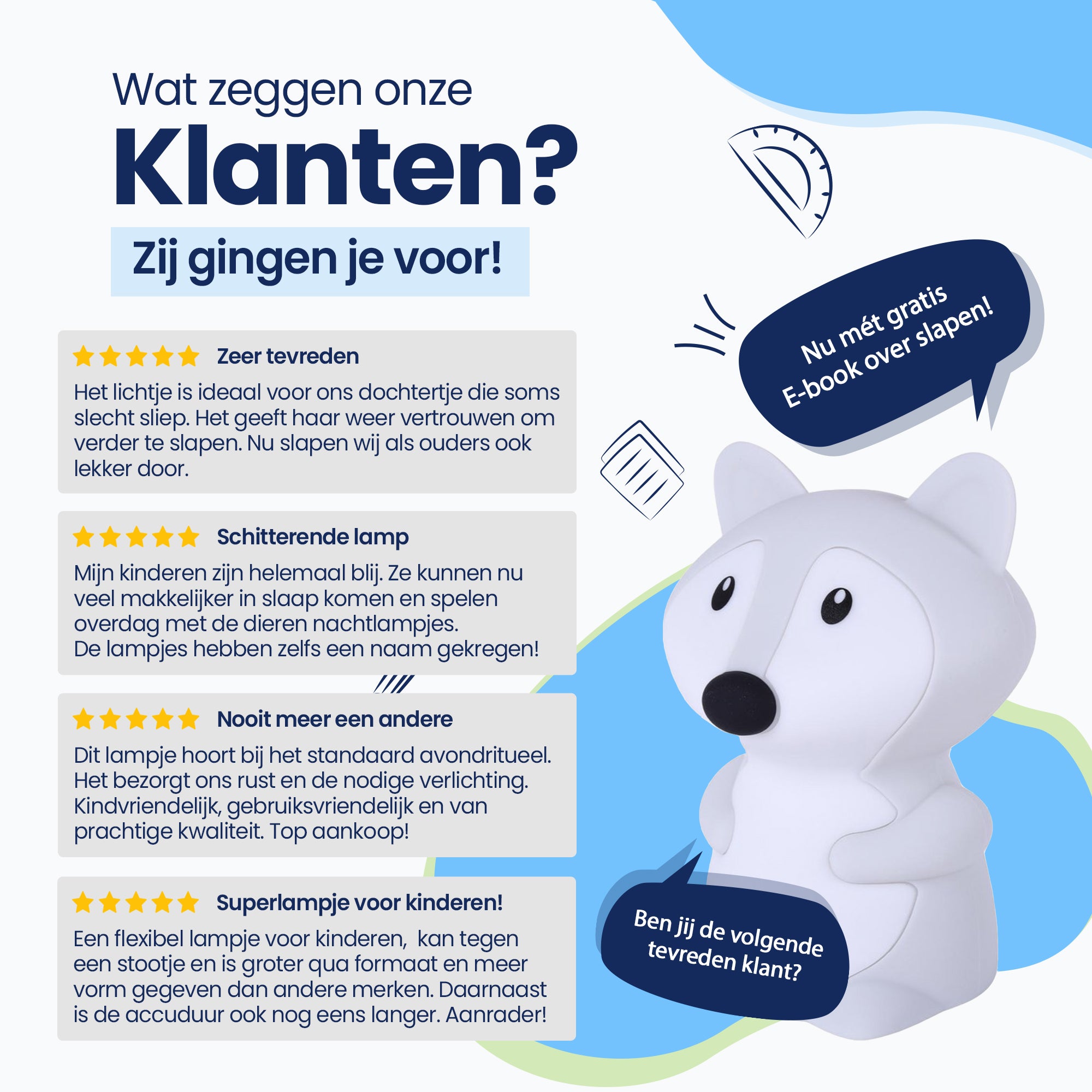 Wat zeggen onze klanten? - Zij gingen je voor! - Zeer tevreden - Schitterende lamp - Nooit meer een andere - Superlampje voor kinderen! - Nu met gratis E-book over slapen! - Ben jij de volgende tevreden klant